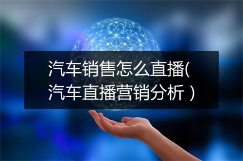 汽车销售怎么直播(汽车直播营销分析）