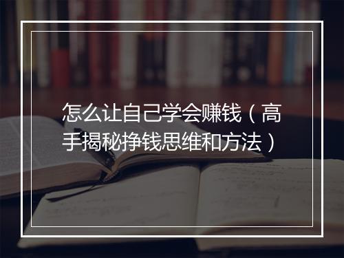 怎么让自己学会赚钱（高手揭秘挣钱思维和方法）