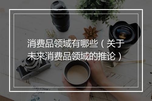消费品领域有哪些（关于未来消费品领域的推论）