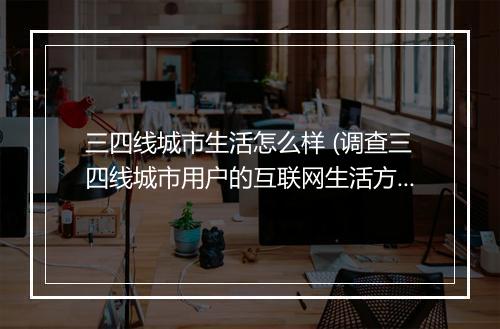 三四线城市生活怎么样 (调查三四线城市用户的互联网生活方式)