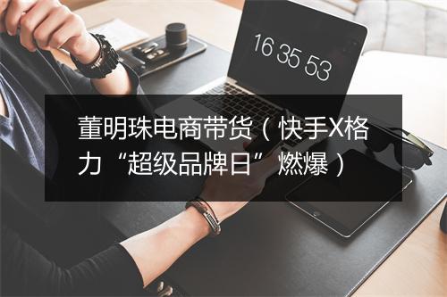 董明珠电商带货（快手X格力“超级品牌日”燃爆）
