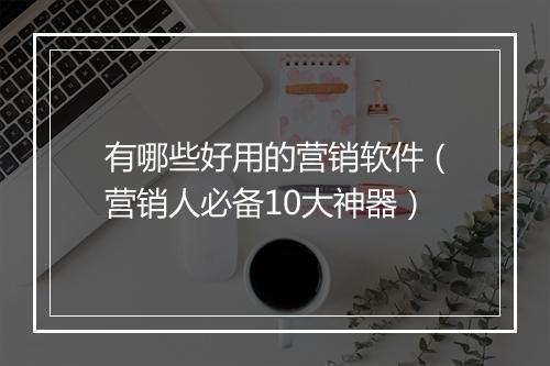有哪些好用的营销软件（营销人必备10大神器）