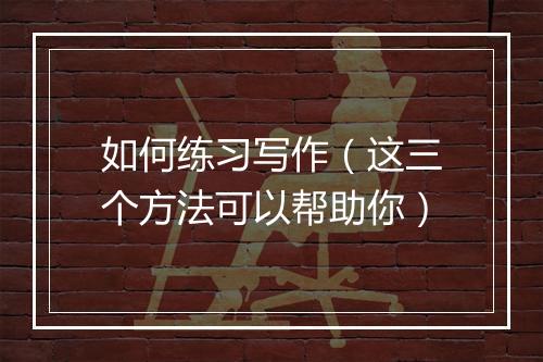 如何练习写作（这三个方法可以帮助你）
