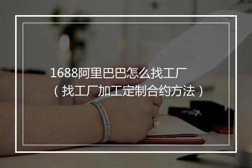 1688阿里巴巴怎么找工厂（找工厂加工定制合约方法）