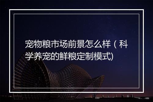 宠物粮市场前景怎么样（科学养宠的鲜粮定制模式)