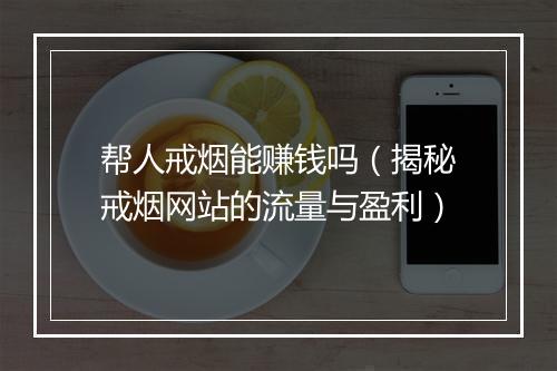 帮人戒烟能赚钱吗（揭秘戒烟网站的流量与盈利）