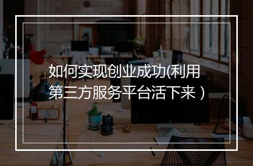 如何实现创业成功(利用第三方服务平台活下来）