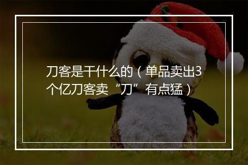 刀客是干什么的（单品卖出3个亿刀客卖“刀”有点猛）