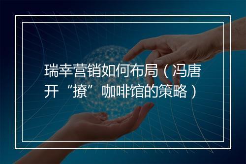 瑞幸营销如何布局（冯唐开“撩”咖啡馆的策略）