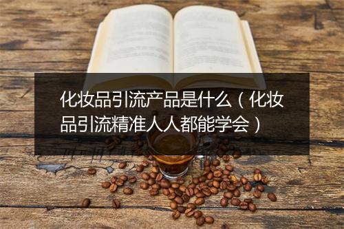化妆品引流产品是什么（化妆品引流精准人人都能学会）