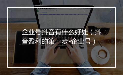 企业号抖音有什么好处（抖音盈利的第一步-企业号）