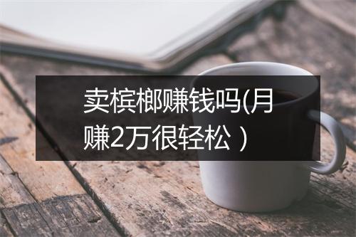 卖槟榔赚钱吗(月赚2万很轻松）