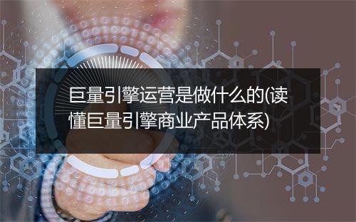 巨量引擎运营是做什么的(读懂巨量引擎商业产品体系)