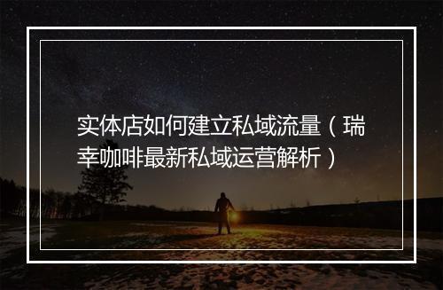 实体店如何建立私域流量（瑞幸咖啡最新私域运营解析）