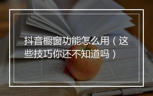 抖音橱窗功能怎么用（这些技巧你还不知道吗）