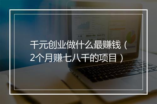 千元创业做什么最赚钱（2个月赚七八千的项目）