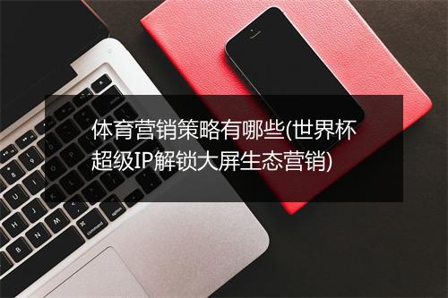 体育营销策略有哪些(世界杯超级IP解锁大屏生态营销)