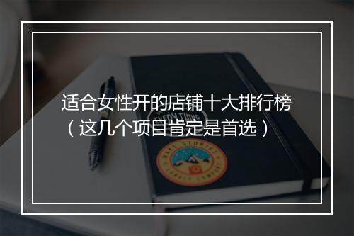 适合女性开的店铺十大排行榜（这几个项目肯定是首选）
