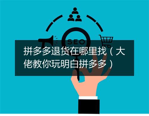 拼多多退货在哪里找（大佬教你玩明白拼多多）