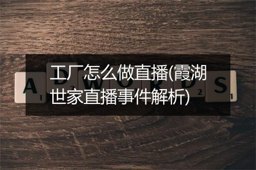 工厂怎么做直播(霞湖世家直播事件解析)