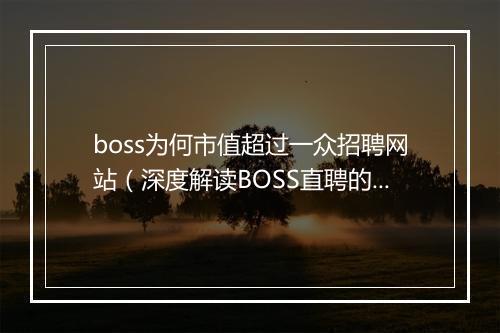 boss为何市值超过一众招聘网站（深度解读BOSS直聘的商业模式）