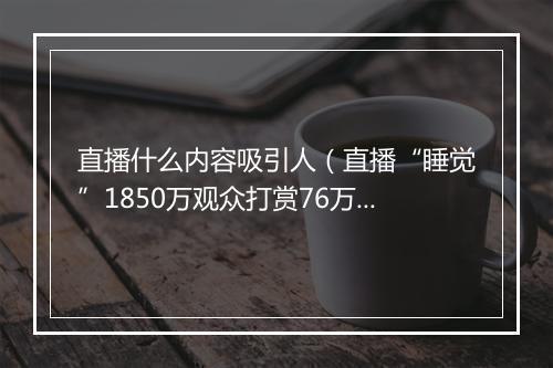 直播什么内容吸引人（直播“睡觉”1850万观众打赏76万）