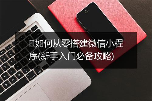 ​如何从零搭建微信小程序(新手入门必备攻略)