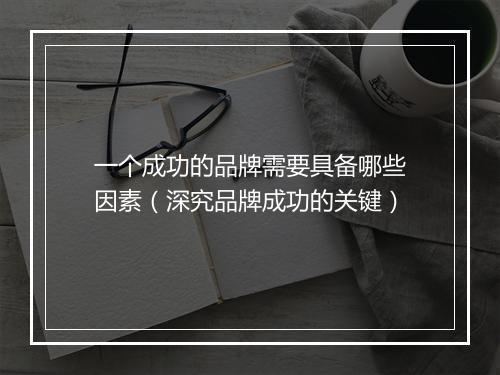 一个成功的品牌需要具备哪些因素（深究品牌成功的关键）
