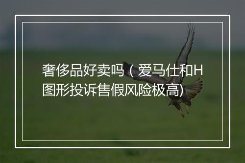 奢侈品好卖吗（爱马仕和H图形投诉售假风险极高)