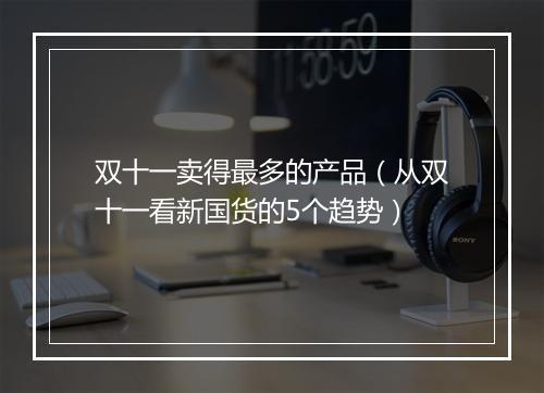 双十一卖得最多的产品（从双十一看新国货的5个趋势）