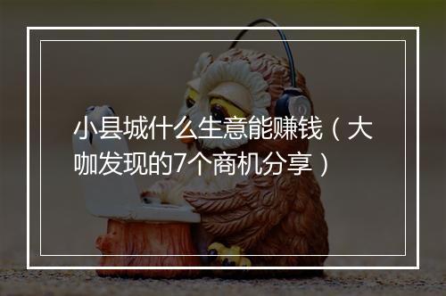 小县城什么生意能赚钱（大咖发现的7个商机分享）