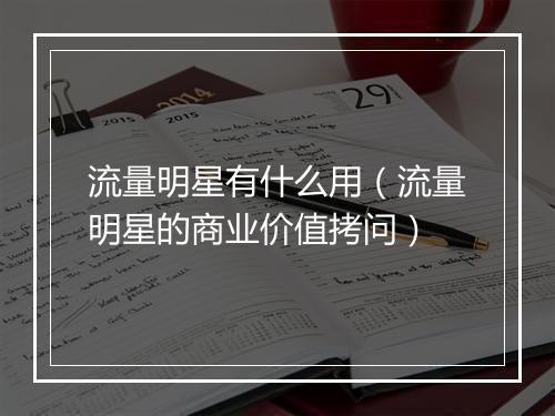 流量明星有什么用（流量明星的商业价值拷问）