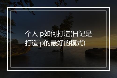 个人ip如何打造(日记是打造ip的最好的模式)