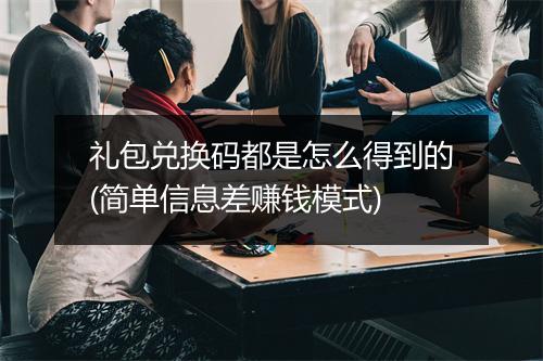 礼包兑换码都是怎么得到的(简单信息差赚钱模式)