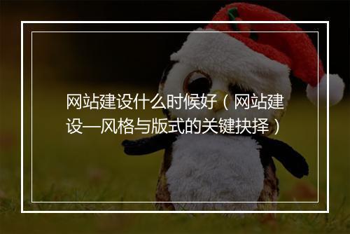 网站建设什么时候好（网站建设—风格与版式的关键抉择）