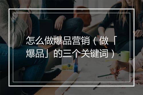 怎么做爆品营销（做「爆品」的三个关键词）