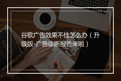 谷歌广告效果不佳怎么办（升级版-广告诊断报告来啦）