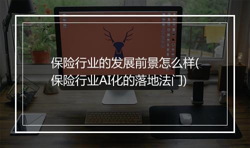 保险行业的发展前景怎么样(保险行业AI化的落地法门)