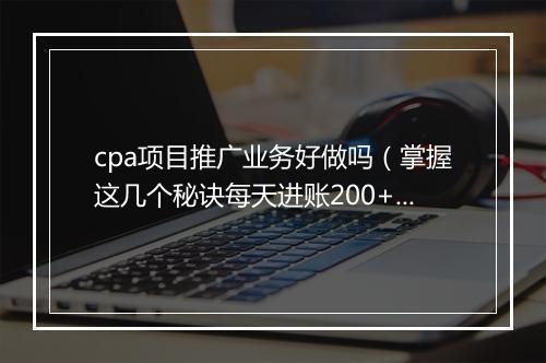 cpa项目推广业务好做吗（掌握这几个秘诀每天进账200+）
