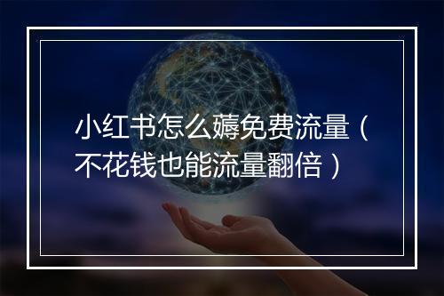 小红书怎么薅免费流量（不花钱也能流量翻倍）