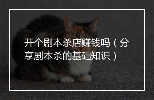 开个剧本杀店赚钱吗（分享剧本杀的基础知识）