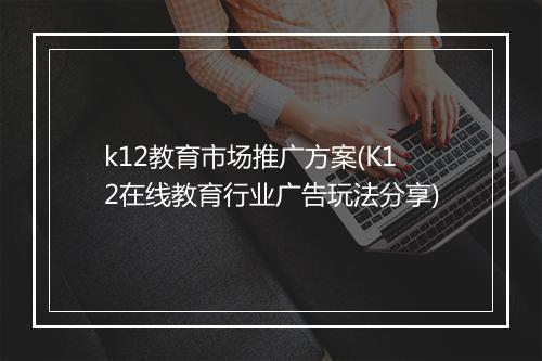 k12教育市场推广方案(K12在线教育行业广告玩法分享)