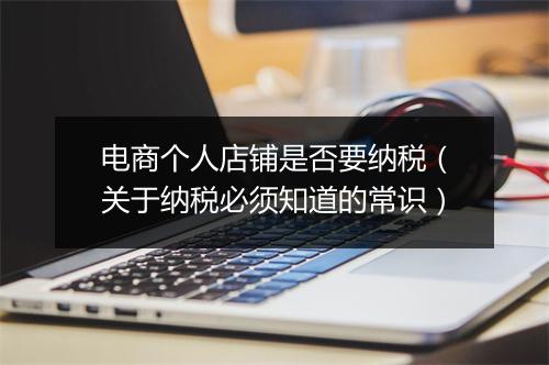 电商个人店铺是否要纳税（关于纳税必须知道的常识）