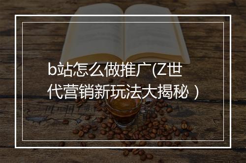 b站怎么做推广(Z世代营销新玩法大揭秘）