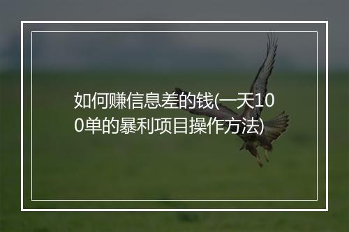 如何赚信息差的钱(一天100单的暴利项目操作方法)