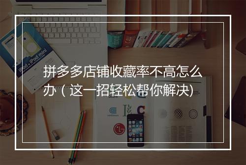 拼多多店铺收藏率不高怎么办（这一招轻松帮你解决)