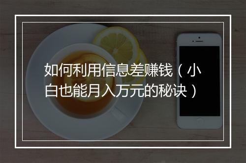 如何利用信息差赚钱（小白也能月入万元的秘诀）