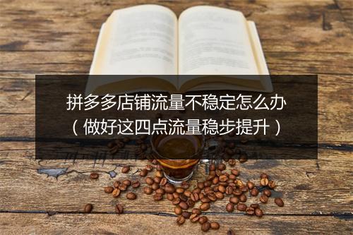 拼多多店铺流量不稳定怎么办（做好这四点流量稳步提升）