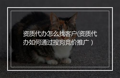资质代办怎么找客户(资质代办如何通过搜狗竞价推广）
