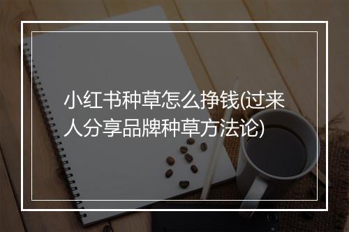 小红书种草怎么挣钱(过来人分享品牌种草方法论)